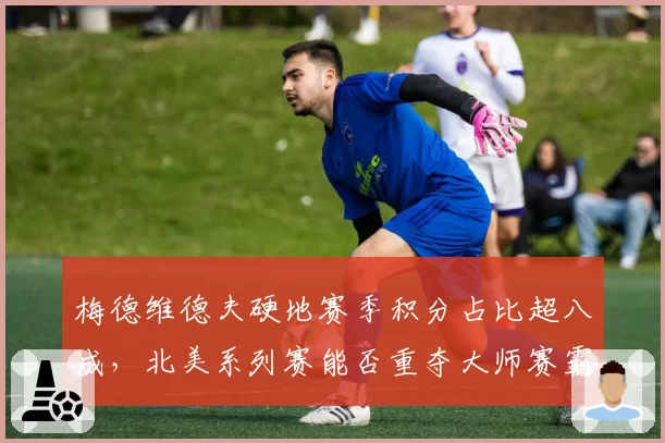 梅德维德夫硬地赛季积分占比超八成,北美系列赛能否重夺大师赛霸主?