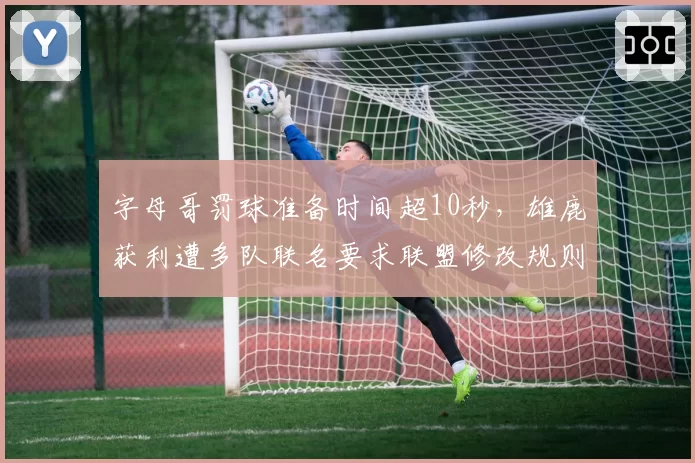 字母哥罚球准备时间超10秒,雄鹿获利遭多队联名要求联盟修改规则