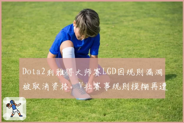 Dota2利雅得大师赛LGD因规则漏洞被取消资格,V社赛事规则模糊再遭炮轰