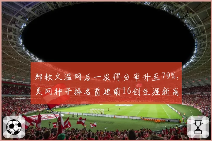 郑钦文温网后一发得分率升至79%,美网种子排名首进前16创生涯新高