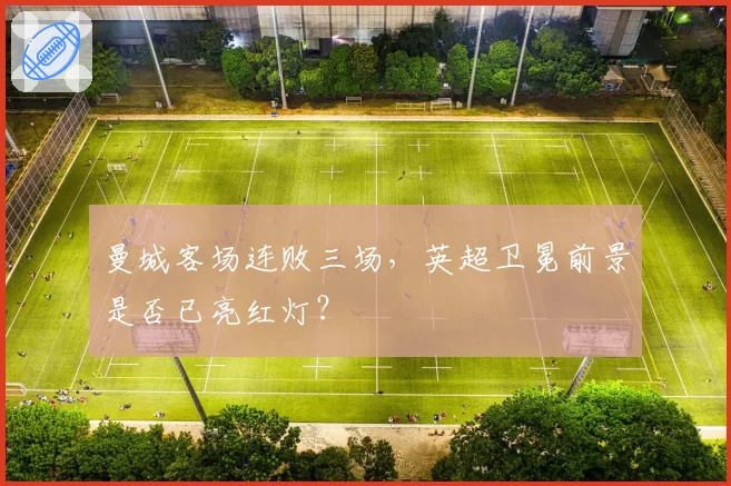 曼城客场连败三场,英超卫冕前景是否已亮红灯?