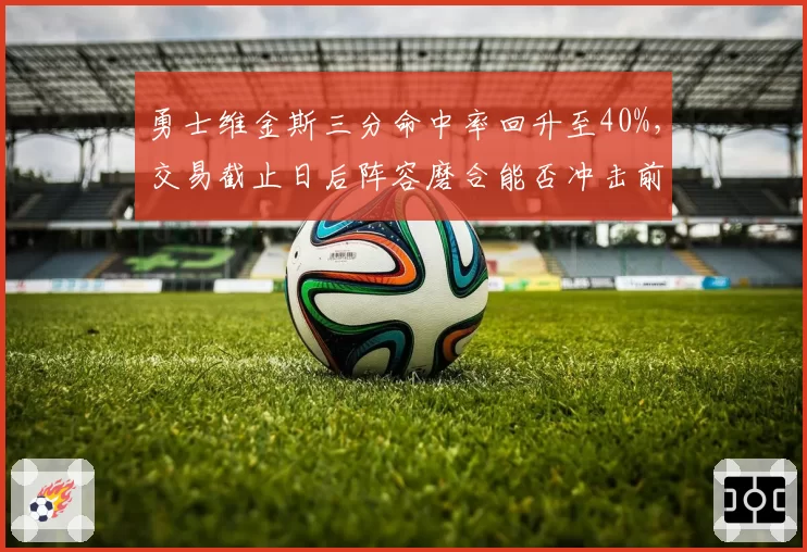 勇士维金斯三分命中率回升至40%,交易截止日后阵容磨合能否冲击前六?