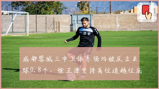 成都蓉城三中卫体系场均被反击丢球0.8个,徐正源坚持高位造越位底气何在?