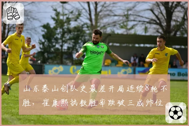 山东泰山创队史最差开局连续8轮不胜，崔康熙执教胜率跌破三成帅位告急