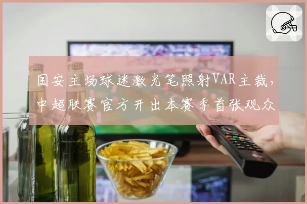 国安主场球迷激光笔照射VAR主裁，中超联赛官方开出本赛季首张观众纪律罚单
