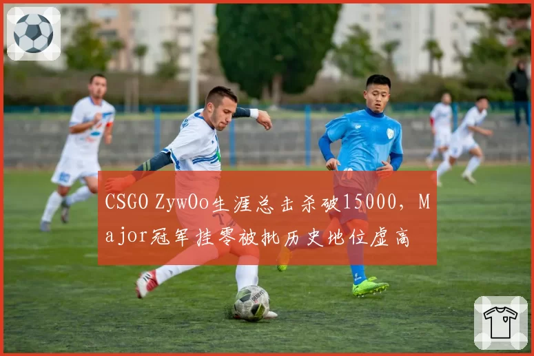 CSGO ZywOo生涯总击杀破15000,Major冠军挂零被批历史地位虚高