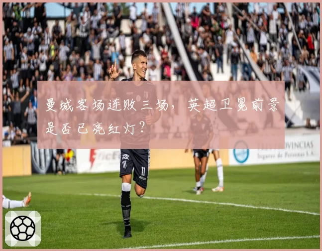 曼城客场连败三场,英超卫冕前景是否已亮红灯?