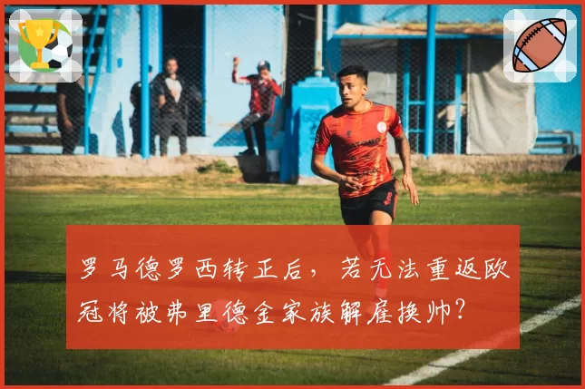 罗马德罗西转正后,若无法重返欧冠将被弗里德金家族解雇换帅?