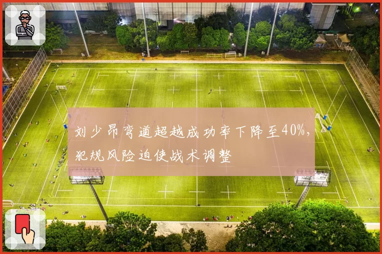 刘少昂弯道超越成功率下降至40%,犯规风险迫使战术调整