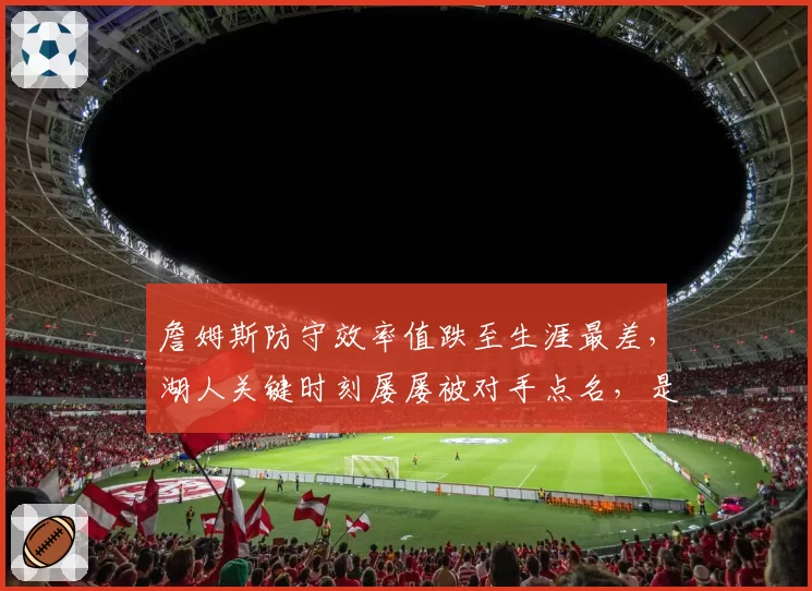 詹姆斯防守效率值跌至生涯最差,湖人关键时刻屡屡被对手点名,是否该让出球权?