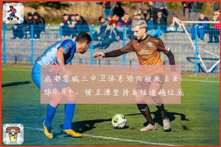 成都蓉城三中卫体系场均被反击丢球0.8个，徐正源坚持高位造越位底气何在？