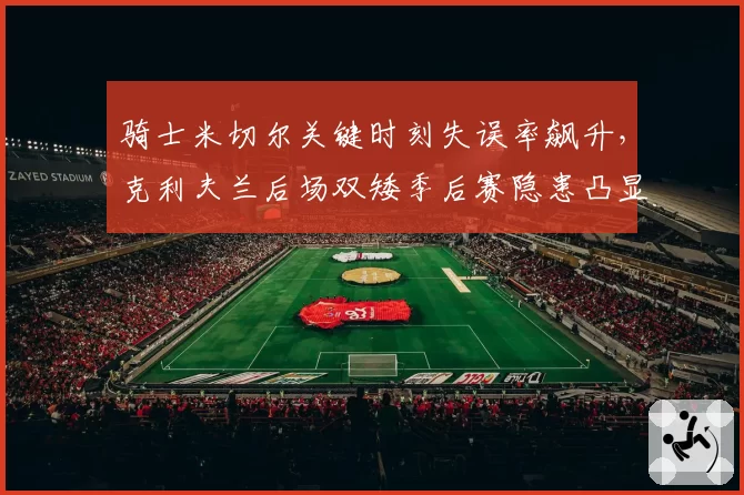 骑士米切尔关键时刻失误率飙升，克利夫兰后场双矮季后赛隐患凸显？