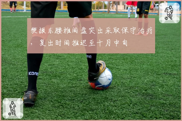 樊振东腰椎间盘突出采取保守治疗,复出时间推迟至十月中旬