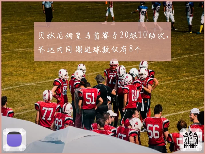 贝林厄姆皇马首赛季20球10助攻，齐达内同期进球数仅有8个