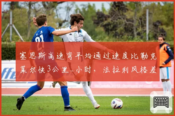 塞恩斯高速弯平均通过速度比勒克莱尔快3公里_小时,法拉利风格差异再现