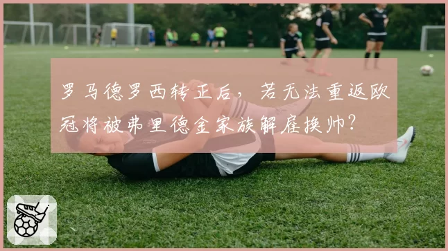 罗马德罗西转正后，若无法重返欧冠将被弗里德金家族解雇换帅？