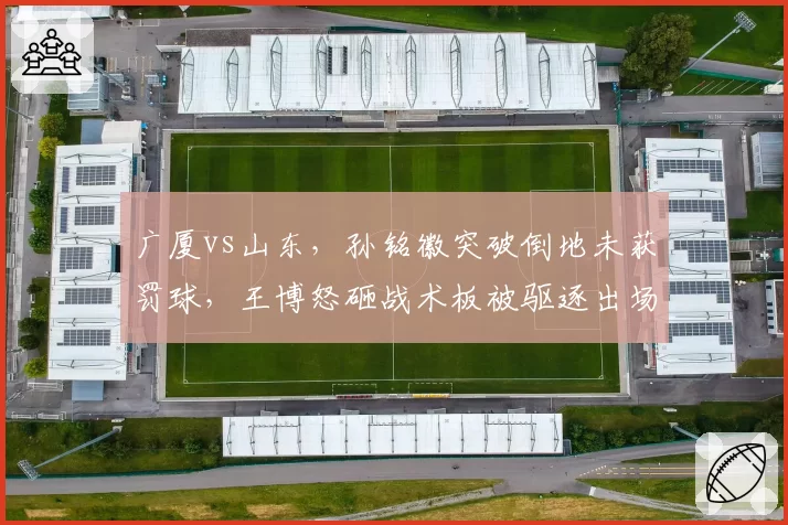 广厦vs山东,孙铭徽突破倒地未获罚球,王博怒砸战术板被驱逐出场