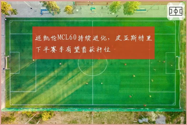 迈凯伦MCL60持续进化,皮亚斯特里下半赛季有望首获杆位