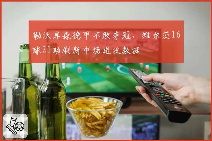 勒沃库森德甲不败夺冠,维尔茨16球21助刷新中场进攻数据