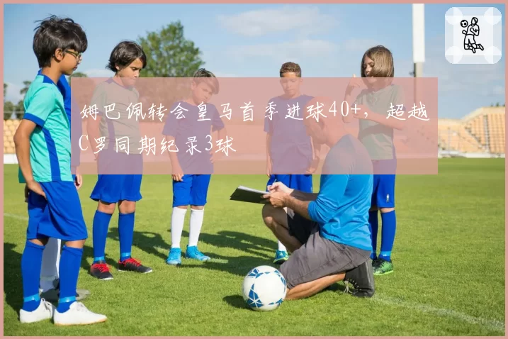 姆巴佩转会皇马首季进球40+,超越C罗同期纪录3球
