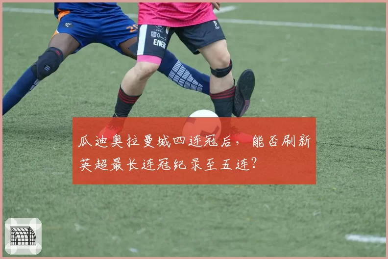 瓜迪奥拉曼城四连冠后,能否刷新英超最长连冠纪录至五连?