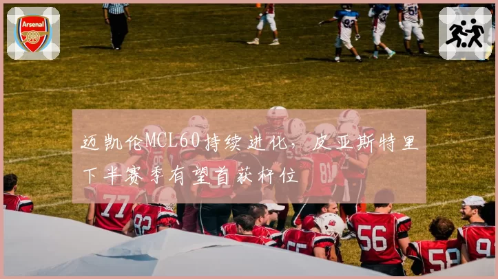 迈凯伦MCL60持续进化,皮亚斯特里下半赛季有望首获杆位