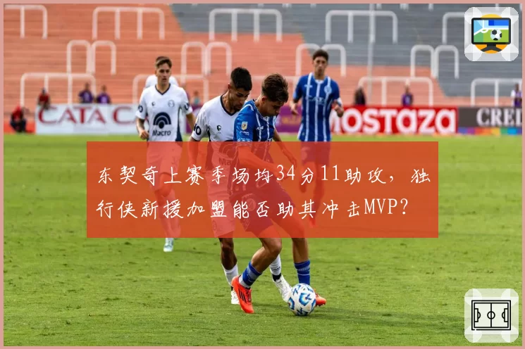 东契奇上赛季场均34分11助攻,独行侠新援加盟能否助其冲击MVP?