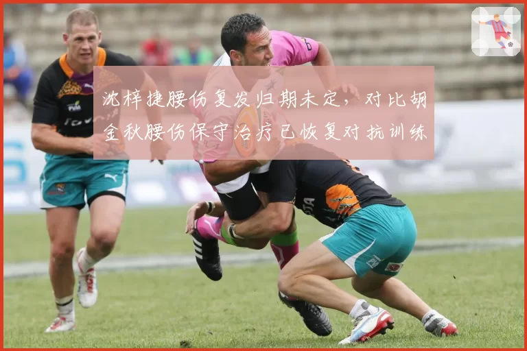 沈梓捷腰伤复发归期未定,对比胡金秋腰伤保守治疗已恢复对抗训练