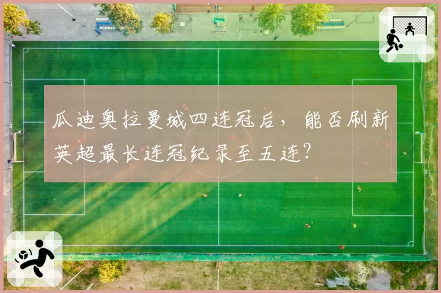 瓜迪奥拉曼城四连冠后,能否刷新英超最长连冠纪录至五连?