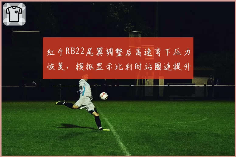 红牛RB22尾翼调整后高速弯下压力恢复，模拟显示比利时站圈速提升0.2秒