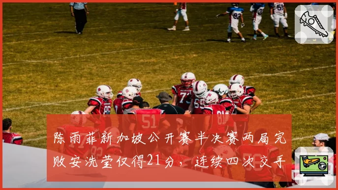 陈雨菲新加坡公开赛半决赛两局完败安洗莹仅得21分,连续四次交手失利到底是战术被克还是状态崩盘?