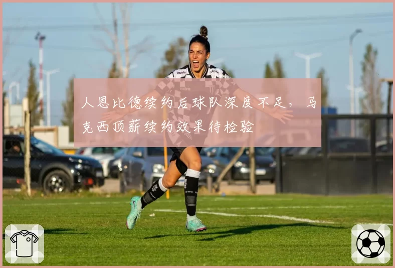 人恩比德续约后球队深度不足，马克西顶薪续约效果待检验