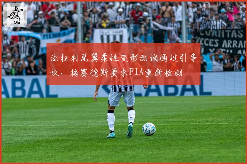 法拉利尾翼柔性变形测试通过引争议，梅赛德斯要求FIA重新检测