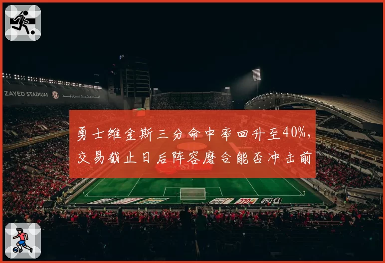 勇士维金斯三分命中率回升至40%,交易截止日后阵容磨合能否冲击前六?