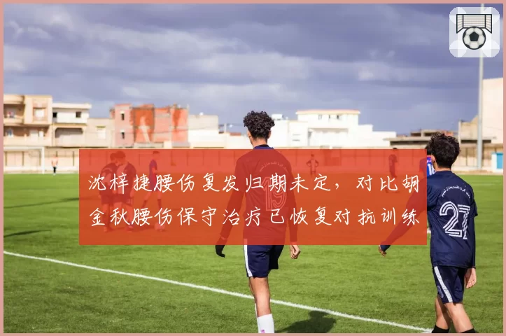 沈梓捷腰伤复发归期未定，对比胡金秋腰伤保守治疗已恢复对抗训练