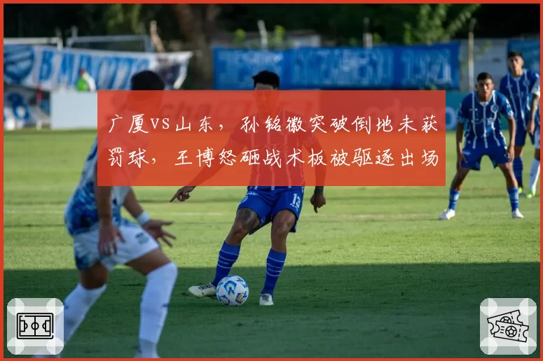 广厦vs山东,孙铭徽突破倒地未获罚球,王博怒砸战术板被驱逐出场