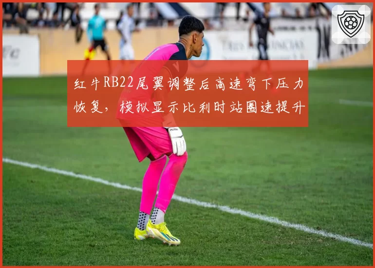 红牛RB22尾翼调整后高速弯下压力恢复,模拟显示比利时站圈速提升0.2秒