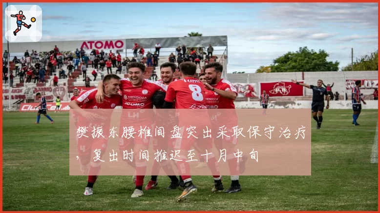 樊振东腰椎间盘突出采取保守治疗，复出时间推迟至十月中旬