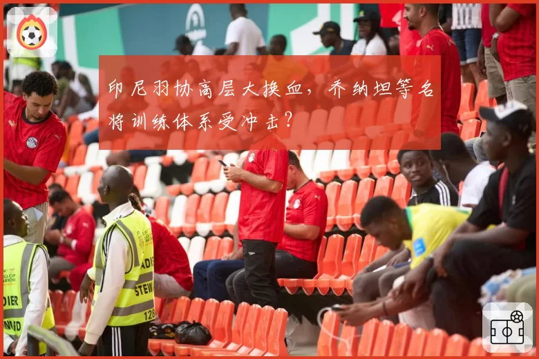 印尼羽协高层大换血,乔纳坦等名将训练体系受冲击?