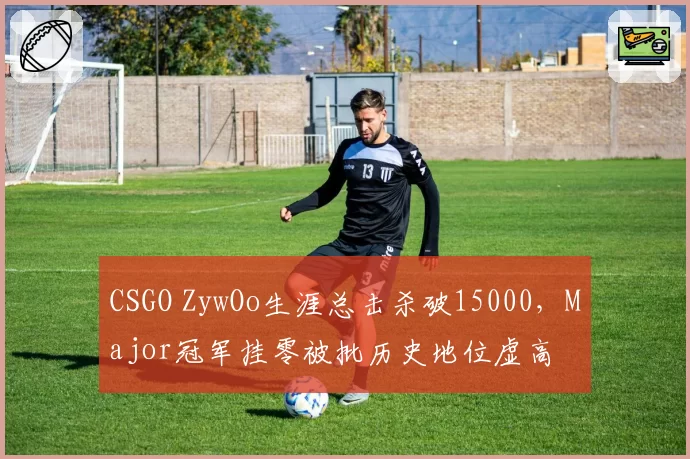 CSGO ZywOo生涯总击杀破15000，Major冠军挂零被批历史地位虚高