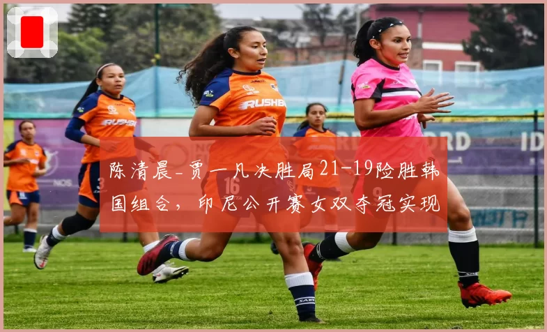 陈清晨_贾一凡决胜局21-19险胜韩国组合,印尼公开赛女双夺冠实现三连冠
