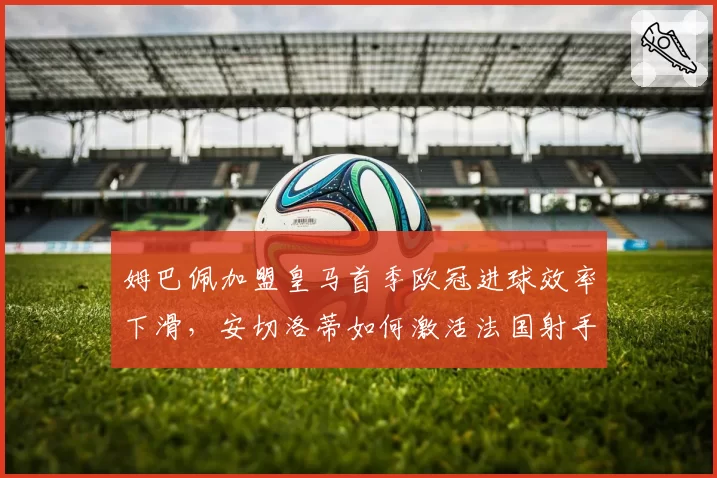 姆巴佩加盟皇马首季欧冠进球效率下滑，安切洛蒂如何激活法国射手？