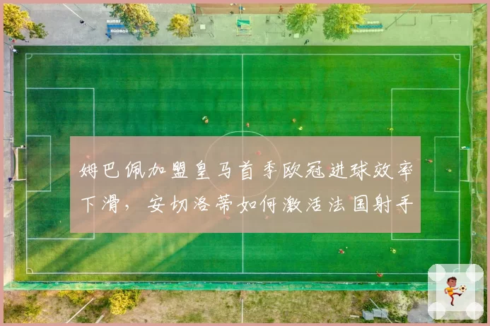 姆巴佩加盟皇马首季欧冠进球效率下滑,安切洛蒂如何激活法国射手?