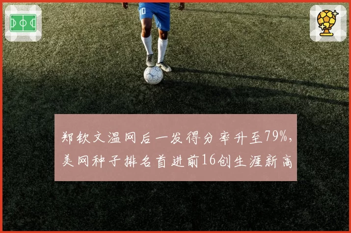 郑钦文温网后一发得分率升至79%,美网种子排名首进前16创生涯新高