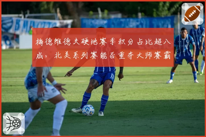 梅德维德夫硬地赛季积分占比超八成,北美系列赛能否重夺大师赛霸主?