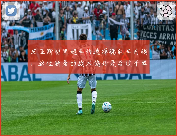 皮亚斯特里超车均选择晚刹车内线,这位新秀的战术偏好是否过于单一?