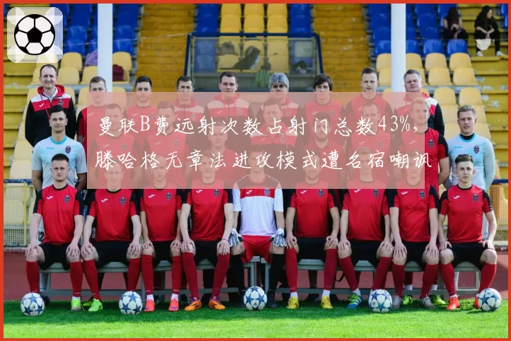 曼联B费远射次数占射门总数43%，滕哈格无章法进攻模式遭名宿嘲讽