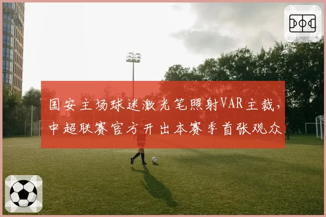 国安主场球迷激光笔照射VAR主裁，中超联赛官方开出本赛季首张观众纪律罚单