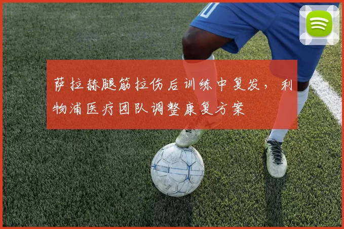 萨拉赫腿筋拉伤后训练中复发,利物浦医疗团队调整康复方案