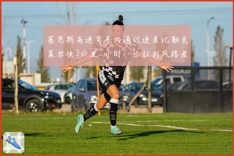 塞恩斯高速弯平均通过速度比勒克莱尔快3公里_小时，法拉利风格差异再现